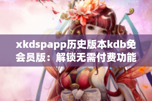 xkdspapp历史版本kdb免会员版：解锁无需付费功能