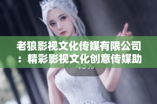 老狼影视文化传媒有限公司：精彩影视文化创意传媒助力，成就璀璨艺术梦想