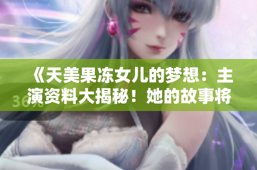《天美果冻女儿的梦想：主演资料大揭秘！她的故事将让你动容》