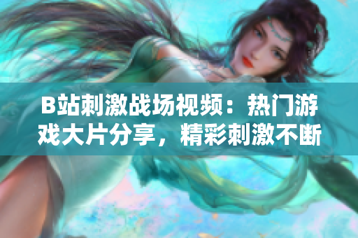 B站刺激战场视频：热门游戏大片分享，精彩刺激不断！