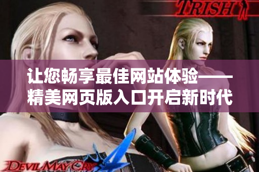 让您畅享最佳网站体验——精美网页版入口开启新时代