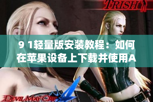 9 1轻量版安装教程：如何在苹果设备上下载并使用App