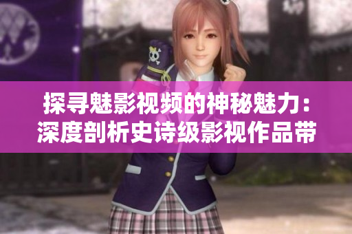 探寻魅影视频的神秘魅力：深度剖析史诗级影视作品带来的震撼与感动