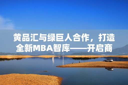 黄品汇与绿巨人合作，打造全新MBA智库——开启商业智慧新篇章