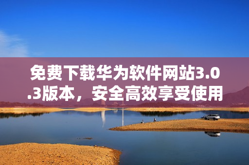 免费下载华为软件网站3.0.3版本，安全高效享受使用