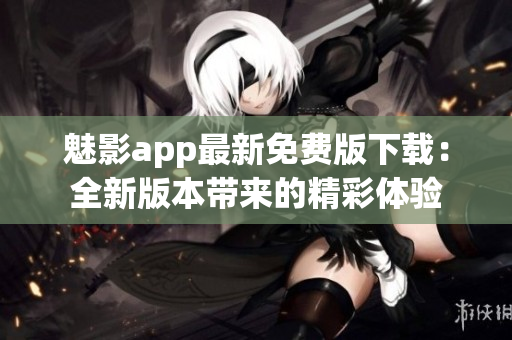 魅影app最新免费版下载：全新版本带来的精彩体验