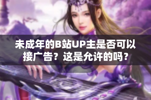 未成年的B站UP主是否可以接广告？这是允许的吗？