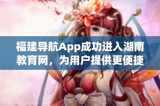 福建导航App成功进入湖南教育网，为用户提供更便捷的服务