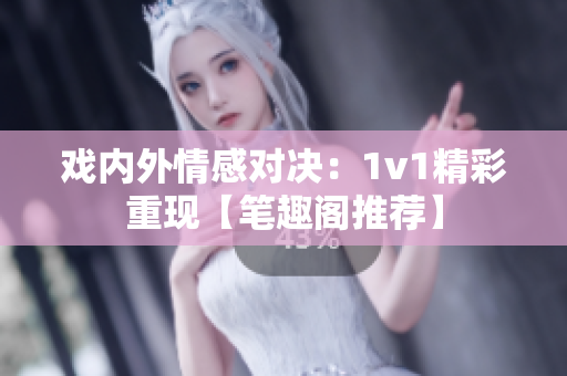 戏内外情感对决：1v1精彩重现【笔趣阁推荐】