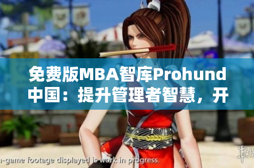 免费版MBA智库Prohund中国：提升管理者智慧，开启职业新篇章