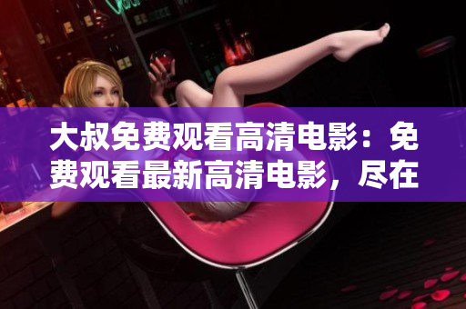 大叔免费观看高清电影：免费观看最新高清电影，尽在大叔电影网