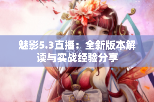 魅影5.3直播：全新版本解读与实战经验分享