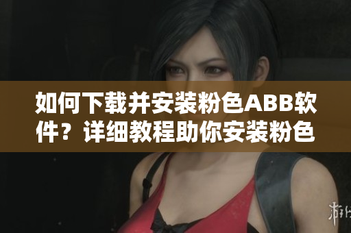 如何下载并安装粉色ABB软件？详细教程助你安装粉色软件