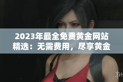 2023年最全免费黄金网站精选：无需费用，尽享黄金投资指南