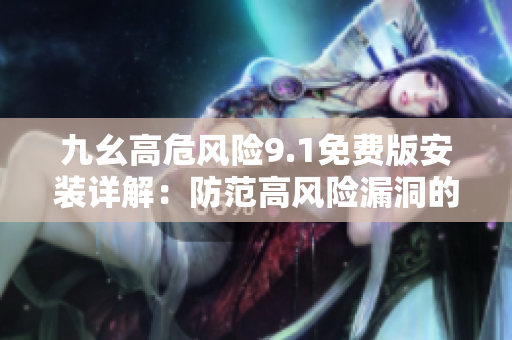 九幺高危风险9.1免费版安装详解：防范高风险漏洞的必需指南