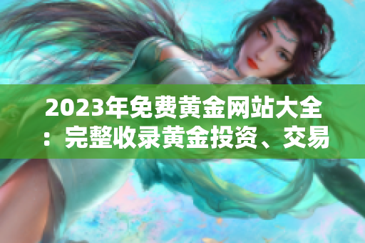2023年免费黄金网站大全：完整收录黄金投资、交易和行情信息
