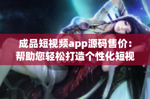 成品短视频app源码售价：帮助您轻松打造个性化短视频平台