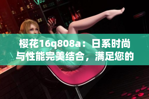 樱花16q808a：日系时尚与性能完美结合，满足您的多重需求