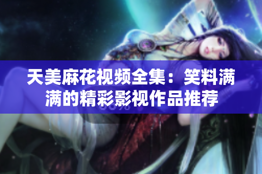 天美麻花视频全集：笑料满满的精彩影视作品推荐