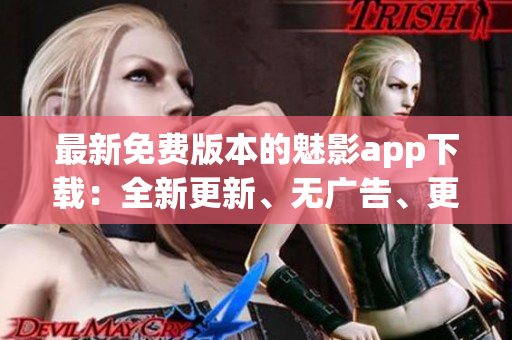 最新免费版本的魅影app下载：全新更新、无广告、更多内容涵盖