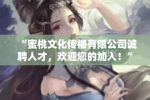 “蜜桃文化传播有限公司诚聘人才，欢迎您的加入！”