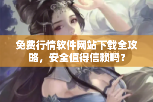 免费行情软件网站下载全攻略，安全值得信赖吗？
