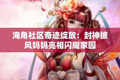 海角社区奇迹绽放：封神披风妈妈亮相闪耀家园