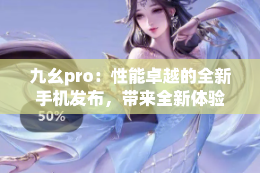 九幺pro：性能卓越的全新手机发布，带来全新体验