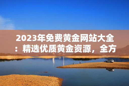 2023年免费黄金网站大全：精选优质黄金资源，全方位满足投资需求