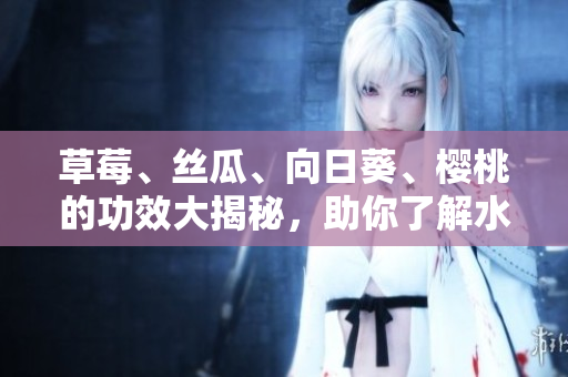 草莓、丝瓜、向日葵、樱桃的功效大揭秘，助你了解水果的超值营养价值