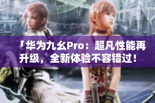 「华为九幺Pro：超凡性能再升级，全新体验不容错过！」