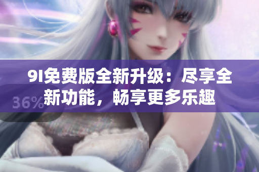 9I免费版全新升级：尽享全新功能，畅享更多乐趣