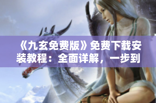 《九玄免费版》免费下载安装教程：全面详解，一步到位