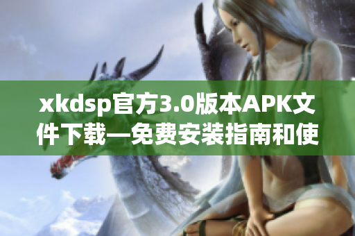 xkdsp官方3.0版本APK文件下载—免费安装指南和使用教程