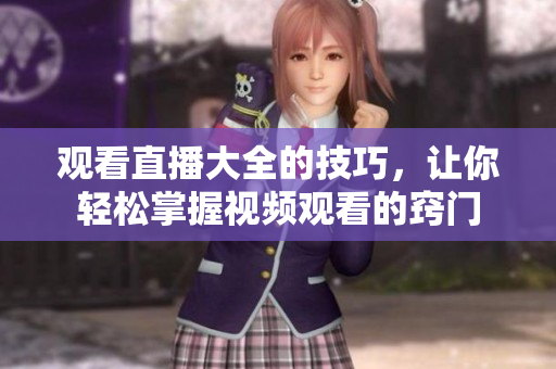 观看直播大全的技巧，让你轻松掌握视频观看的窍门
