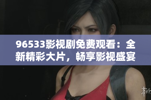 96533影视剧免费观看：全新精彩大片，畅享影视盛宴