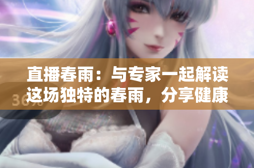直播春雨：与专家一起解读这场独特的春雨，分享健康知识和生活小窍门