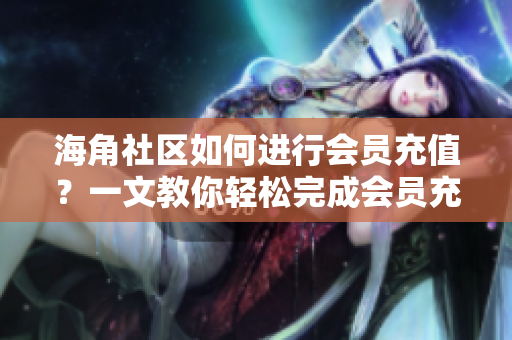 海角社区如何进行会员充值？一文教你轻松完成会员充值操作