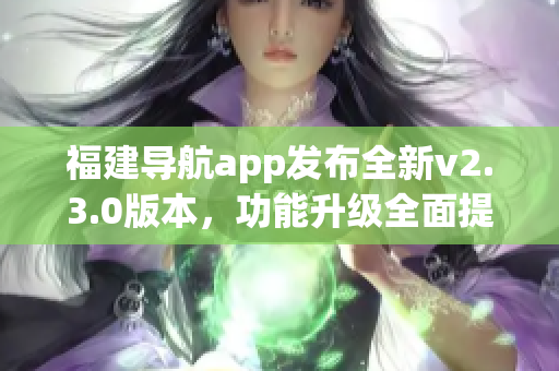 福建导航app发布全新v2.3.0版本，功能升级全面提升导航体验