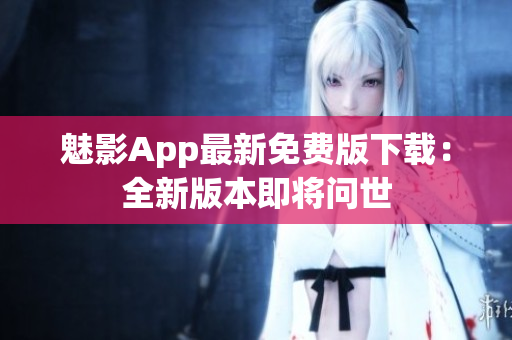 魅影App最新免费版下载：全新版本即将问世