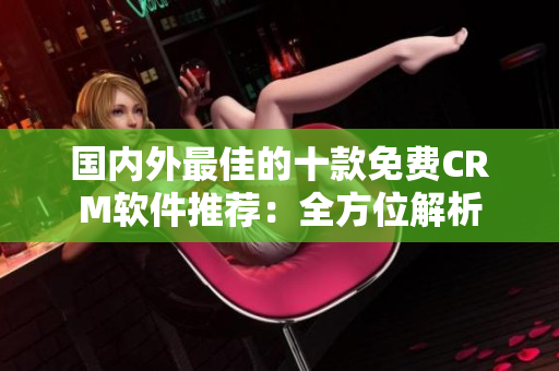 国内外最佳的十款免费CRM软件推荐：全方位解析