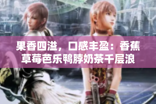 果香四溢，口感丰盈：香蕉草莓芭乐鸭脖奶茶千层浪