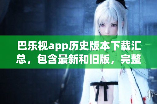 巴乐视app历史版本下载汇总，包含最新和旧版，完整版本列表大全