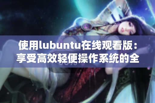 使用lubuntu在线观看版：享受高效轻便操作系统的全新体验