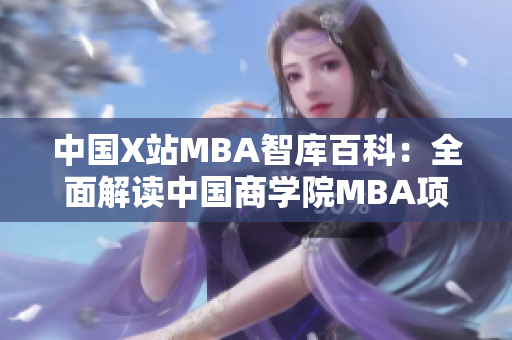 中国X站MBA智库百科：全面解读中国商学院MBA项目的权威资讯