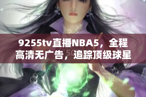 9255tv直播NBA5，全程高清无广告，追踪顶级球星精彩表现