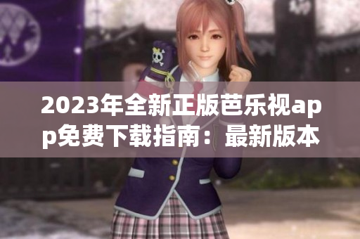 2023年全新正版芭乐视app免费下载指南：最新版本功能介绍、安装教程及使用技巧完全详解