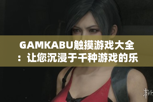 GAMKABU触摸游戏大全：让您沉浸于千种游戏的乐趣