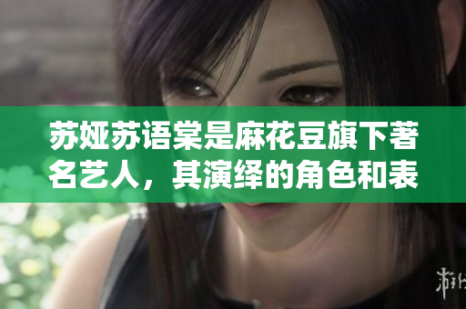 苏娅苏语棠是麻花豆旗下著名艺人，其演绎的角色和表现深受观众喜爱。