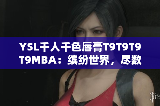 YSL千人千色唇膏T9T9T9T9MBA：缤纷世界，尽数收录